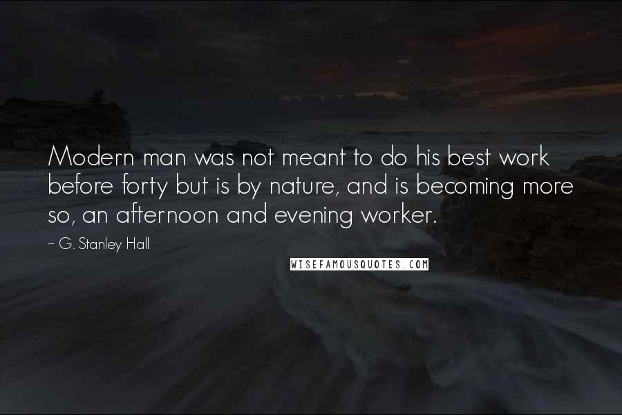 G. Stanley Hall Quotes: Modern man was not meant to do his best work before forty but is by nature, and is becoming more so, an afternoon and evening worker.