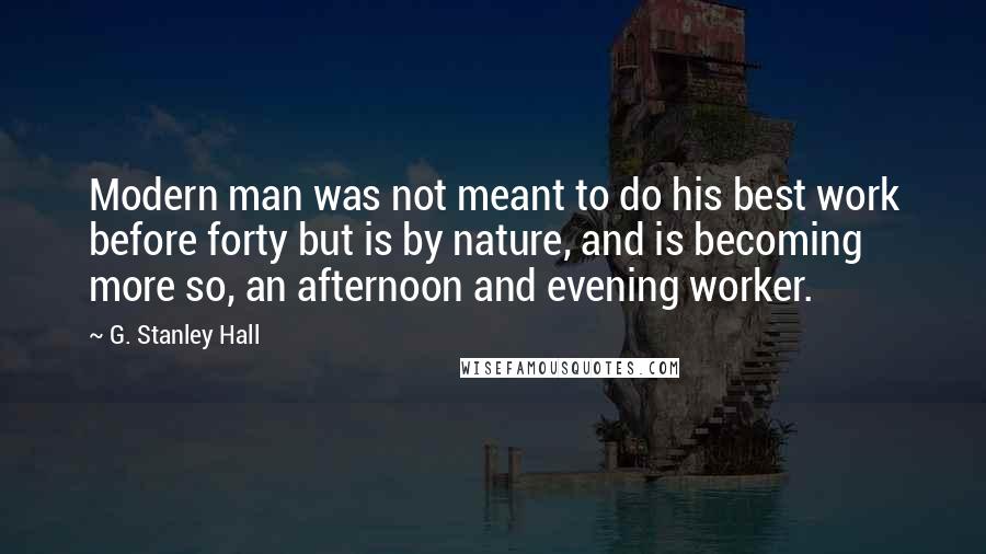 G. Stanley Hall Quotes: Modern man was not meant to do his best work before forty but is by nature, and is becoming more so, an afternoon and evening worker.