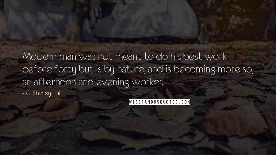 G. Stanley Hall Quotes: Modern man was not meant to do his best work before forty but is by nature, and is becoming more so, an afternoon and evening worker.