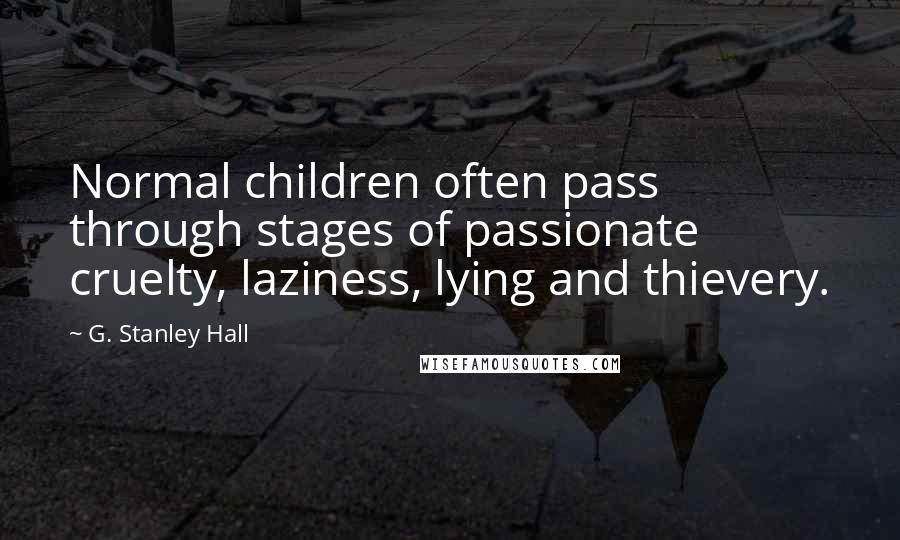 G. Stanley Hall Quotes: Normal children often pass through stages of passionate cruelty, laziness, lying and thievery.
