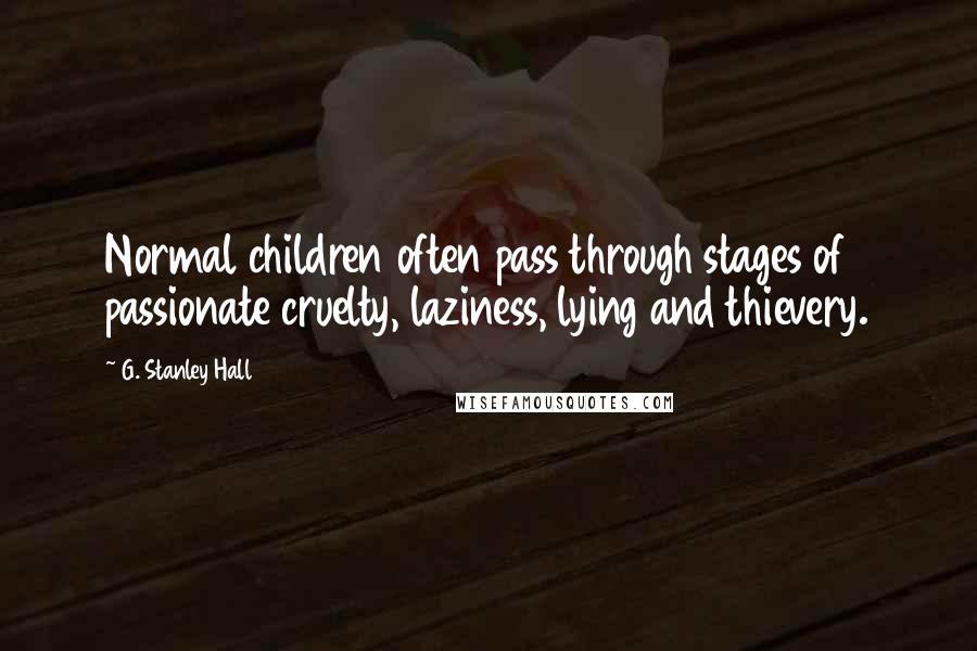 G. Stanley Hall Quotes: Normal children often pass through stages of passionate cruelty, laziness, lying and thievery.