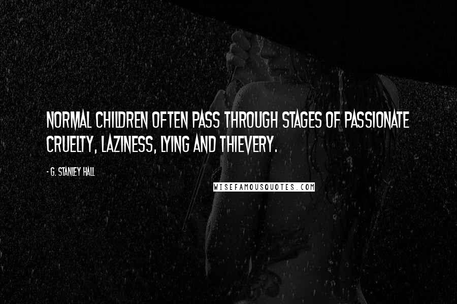 G. Stanley Hall Quotes: Normal children often pass through stages of passionate cruelty, laziness, lying and thievery.