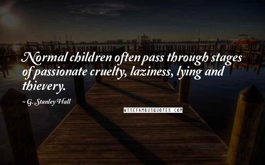 G. Stanley Hall Quotes: Normal children often pass through stages of passionate cruelty, laziness, lying and thievery.