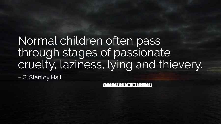 G. Stanley Hall Quotes: Normal children often pass through stages of passionate cruelty, laziness, lying and thievery.