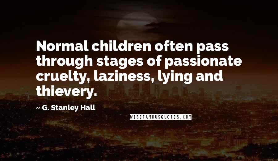 G. Stanley Hall Quotes: Normal children often pass through stages of passionate cruelty, laziness, lying and thievery.