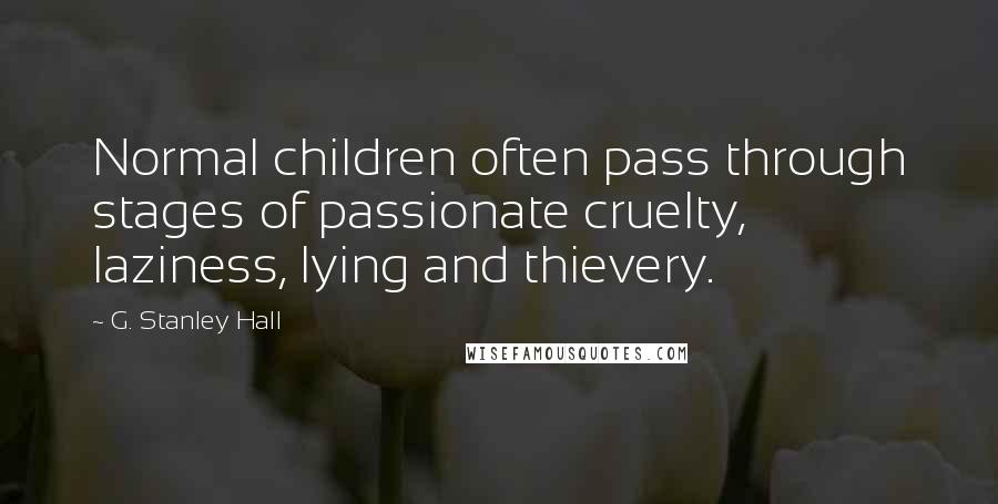 G. Stanley Hall Quotes: Normal children often pass through stages of passionate cruelty, laziness, lying and thievery.