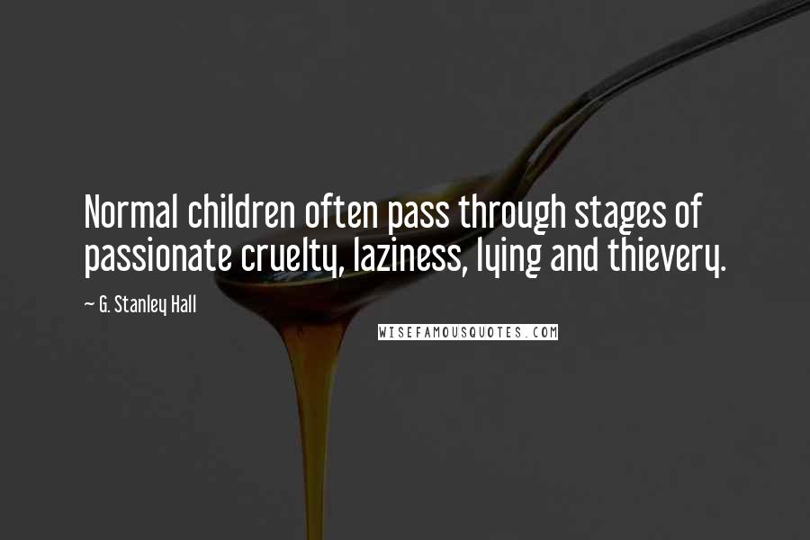 G. Stanley Hall Quotes: Normal children often pass through stages of passionate cruelty, laziness, lying and thievery.