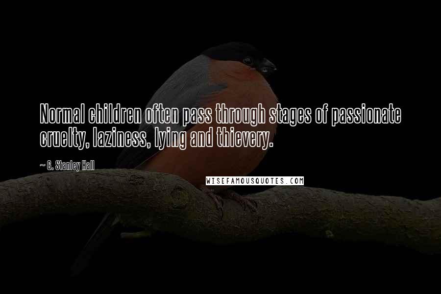 G. Stanley Hall Quotes: Normal children often pass through stages of passionate cruelty, laziness, lying and thievery.