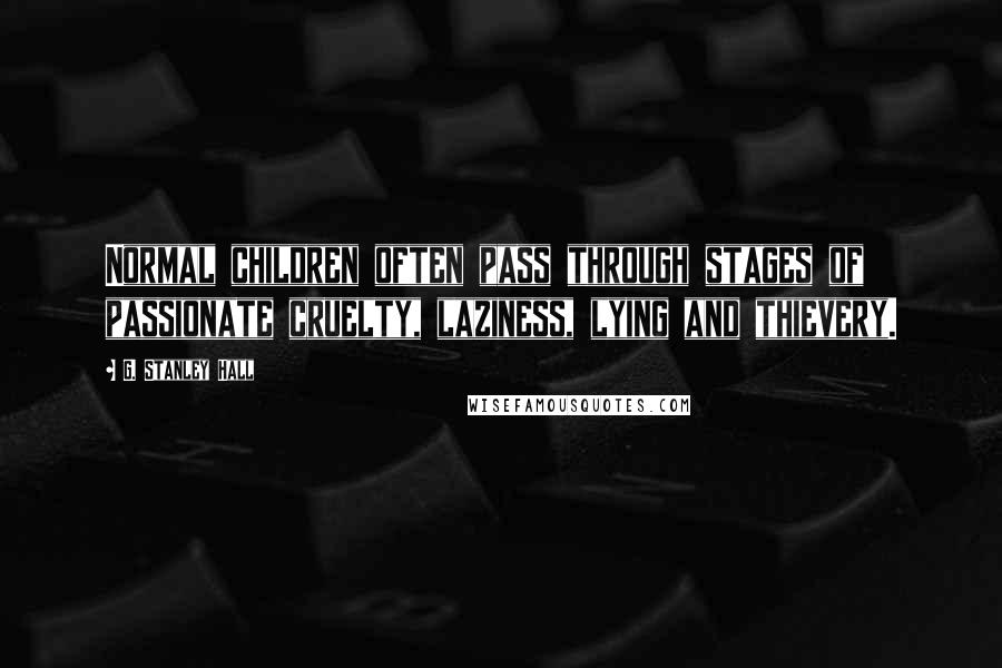 G. Stanley Hall Quotes: Normal children often pass through stages of passionate cruelty, laziness, lying and thievery.