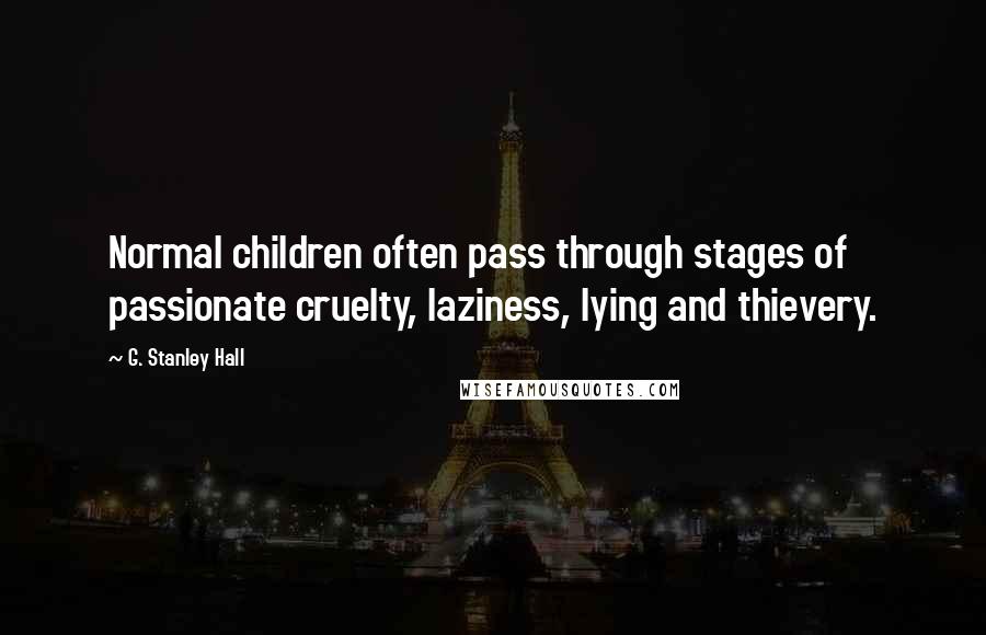 G. Stanley Hall Quotes: Normal children often pass through stages of passionate cruelty, laziness, lying and thievery.