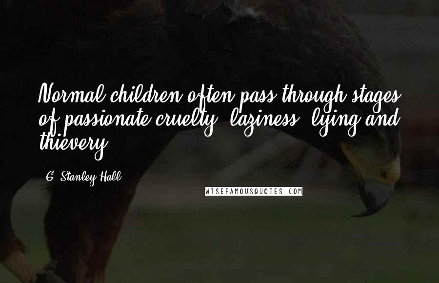 G. Stanley Hall Quotes: Normal children often pass through stages of passionate cruelty, laziness, lying and thievery.