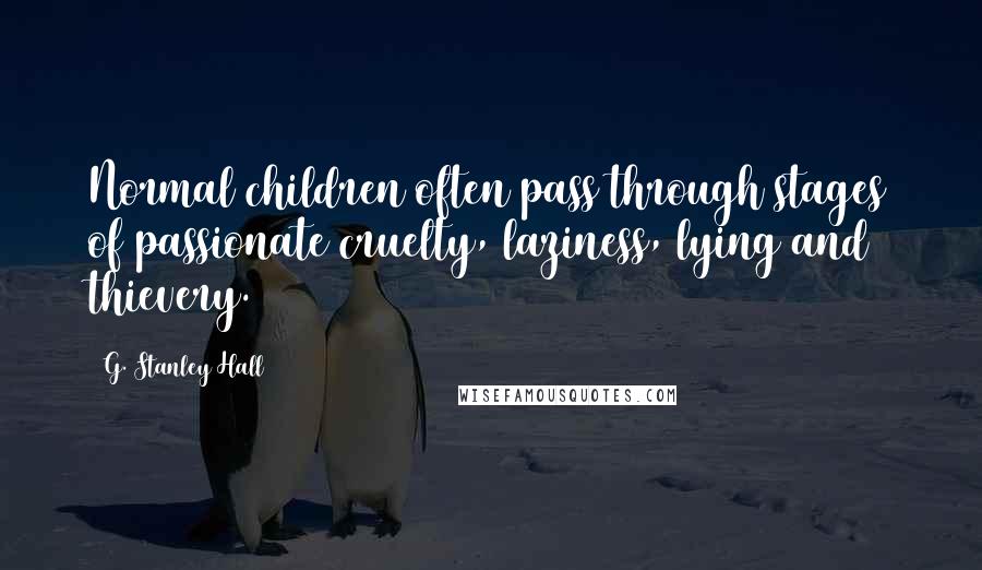 G. Stanley Hall Quotes: Normal children often pass through stages of passionate cruelty, laziness, lying and thievery.