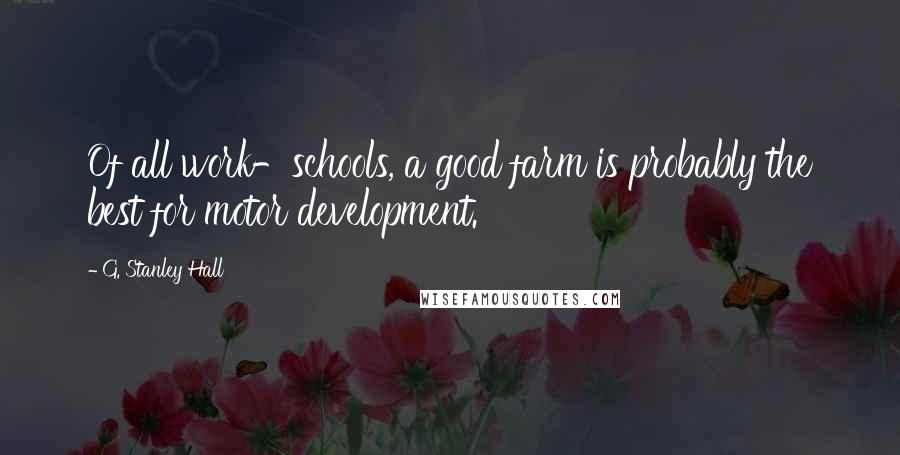 G. Stanley Hall Quotes: Of all work-schools, a good farm is probably the best for motor development.