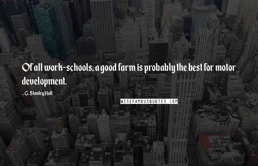 G. Stanley Hall Quotes: Of all work-schools, a good farm is probably the best for motor development.