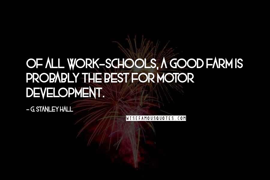 G. Stanley Hall Quotes: Of all work-schools, a good farm is probably the best for motor development.