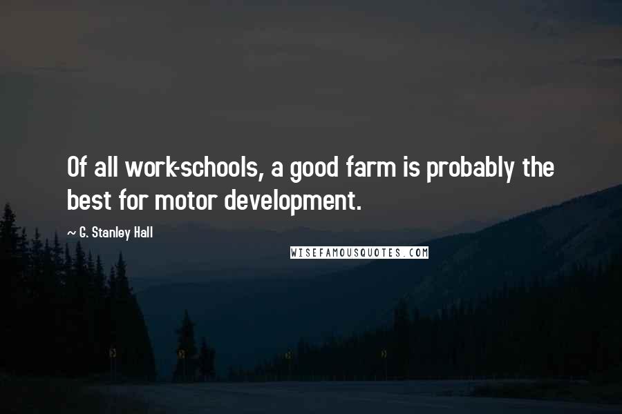 G. Stanley Hall Quotes: Of all work-schools, a good farm is probably the best for motor development.