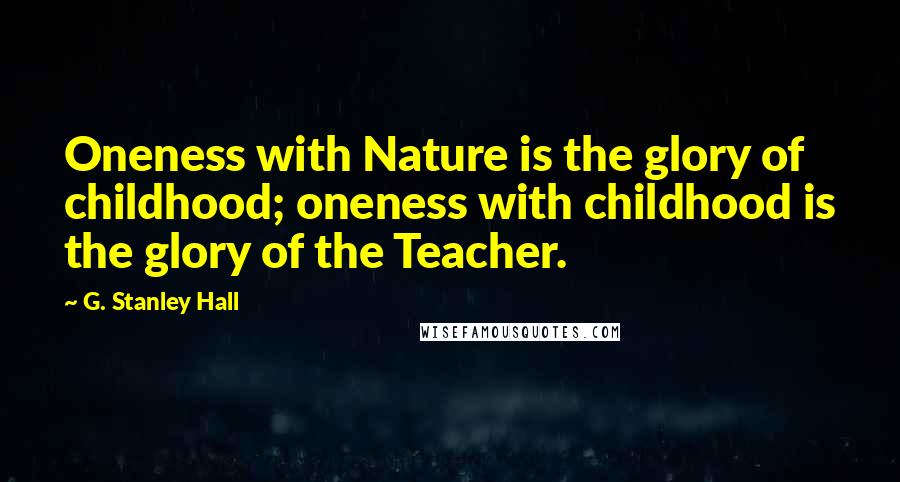 G. Stanley Hall Quotes: Oneness with Nature is the glory of childhood; oneness with childhood is the glory of the Teacher.