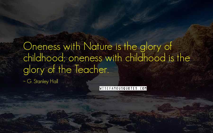 G. Stanley Hall Quotes: Oneness with Nature is the glory of childhood; oneness with childhood is the glory of the Teacher.