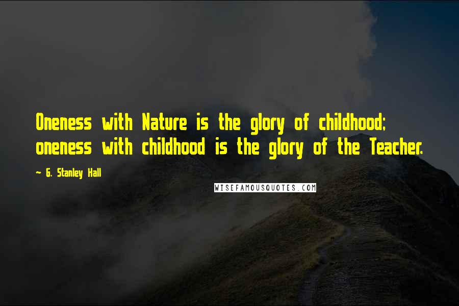 G. Stanley Hall Quotes: Oneness with Nature is the glory of childhood; oneness with childhood is the glory of the Teacher.