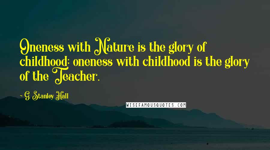 G. Stanley Hall Quotes: Oneness with Nature is the glory of childhood; oneness with childhood is the glory of the Teacher.