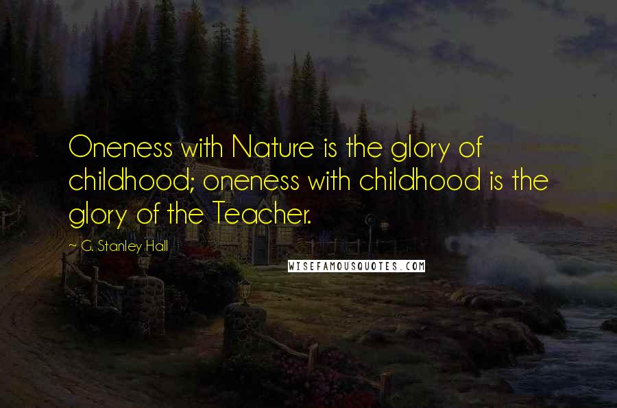 G. Stanley Hall Quotes: Oneness with Nature is the glory of childhood; oneness with childhood is the glory of the Teacher.