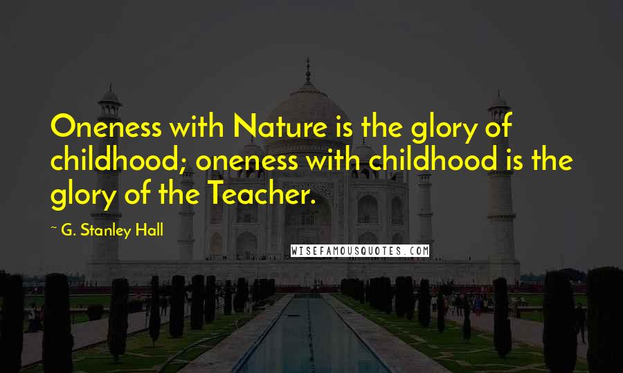 G. Stanley Hall Quotes: Oneness with Nature is the glory of childhood; oneness with childhood is the glory of the Teacher.