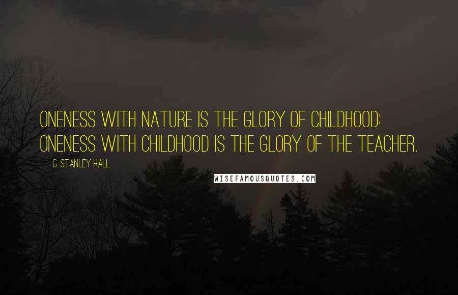 G. Stanley Hall Quotes: Oneness with Nature is the glory of childhood; oneness with childhood is the glory of the Teacher.