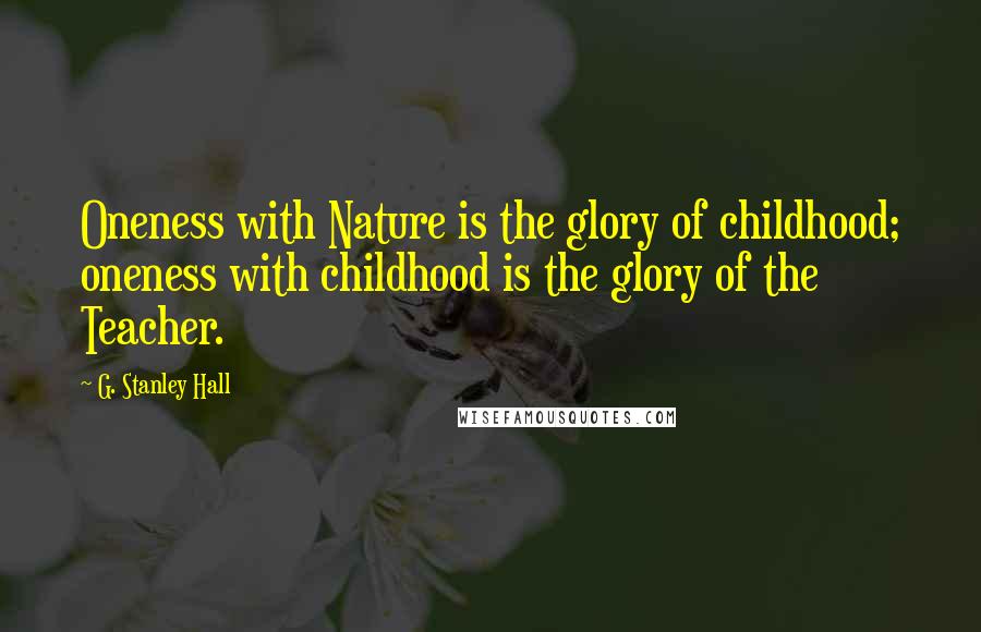 G. Stanley Hall Quotes: Oneness with Nature is the glory of childhood; oneness with childhood is the glory of the Teacher.