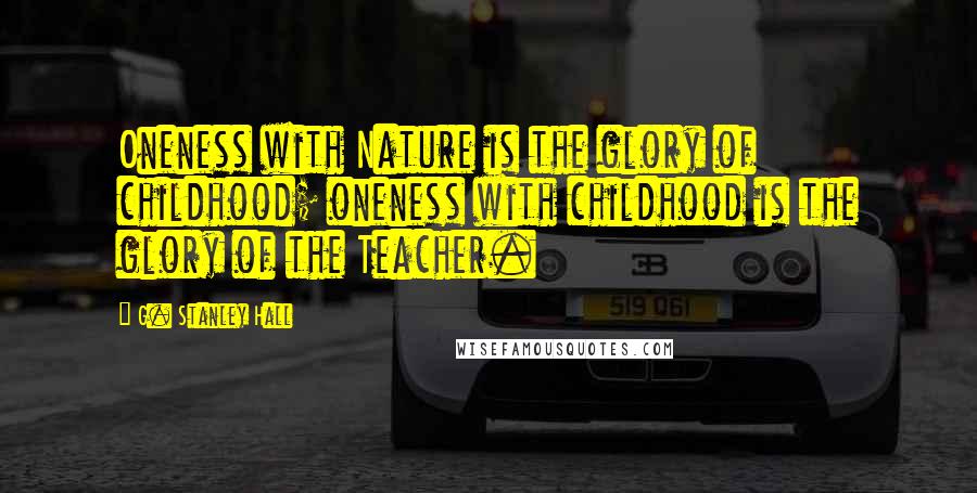 G. Stanley Hall Quotes: Oneness with Nature is the glory of childhood; oneness with childhood is the glory of the Teacher.