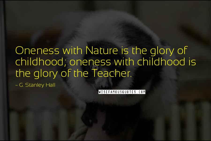 G. Stanley Hall Quotes: Oneness with Nature is the glory of childhood; oneness with childhood is the glory of the Teacher.