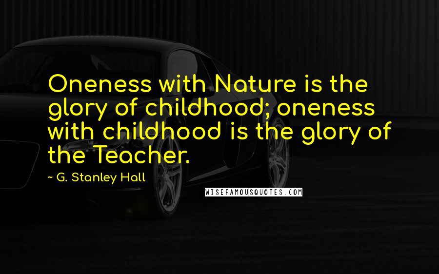 G. Stanley Hall Quotes: Oneness with Nature is the glory of childhood; oneness with childhood is the glory of the Teacher.