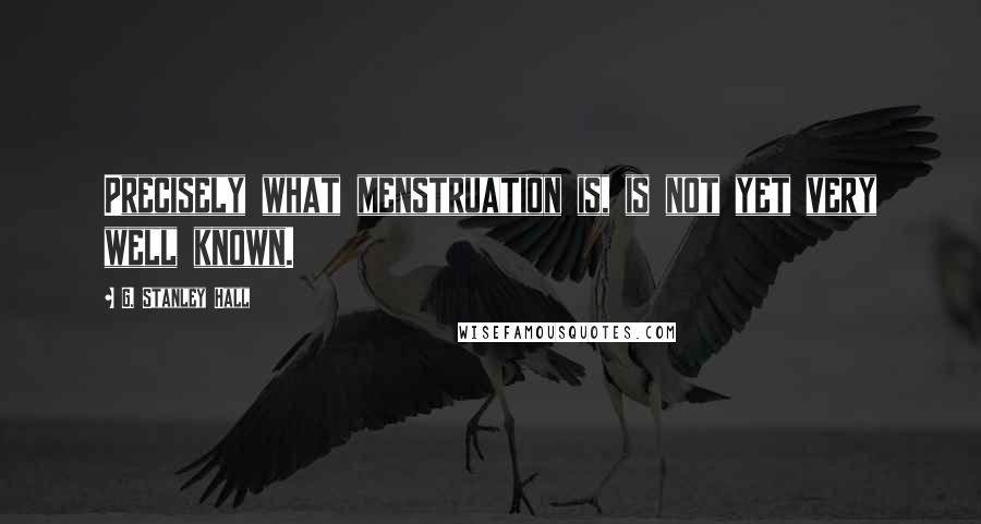 G. Stanley Hall Quotes: Precisely what menstruation is, is not yet very well known.