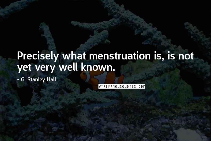 G. Stanley Hall Quotes: Precisely what menstruation is, is not yet very well known.