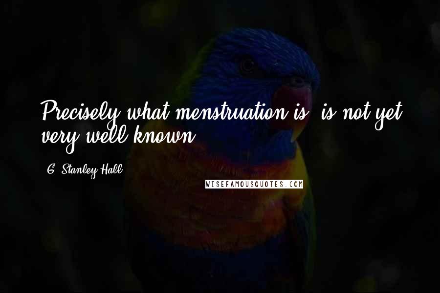 G. Stanley Hall Quotes: Precisely what menstruation is, is not yet very well known.
