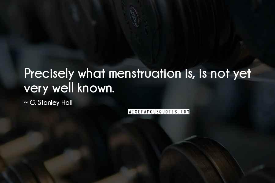 G. Stanley Hall Quotes: Precisely what menstruation is, is not yet very well known.