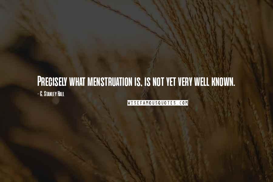 G. Stanley Hall Quotes: Precisely what menstruation is, is not yet very well known.