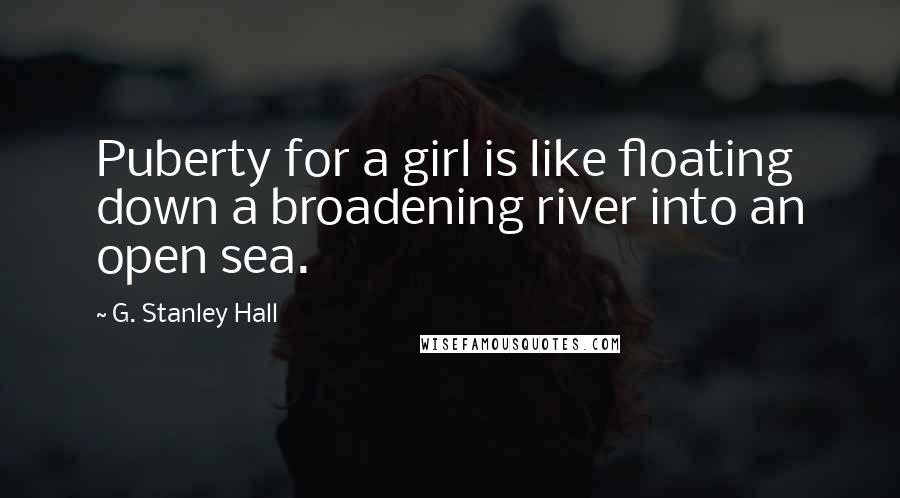 G. Stanley Hall Quotes: Puberty for a girl is like floating down a broadening river into an open sea.