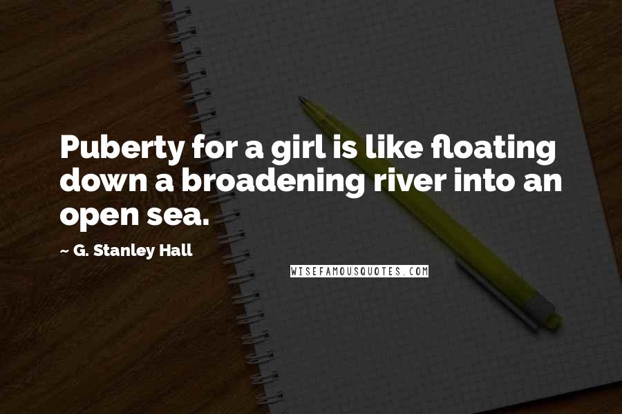 G. Stanley Hall Quotes: Puberty for a girl is like floating down a broadening river into an open sea.