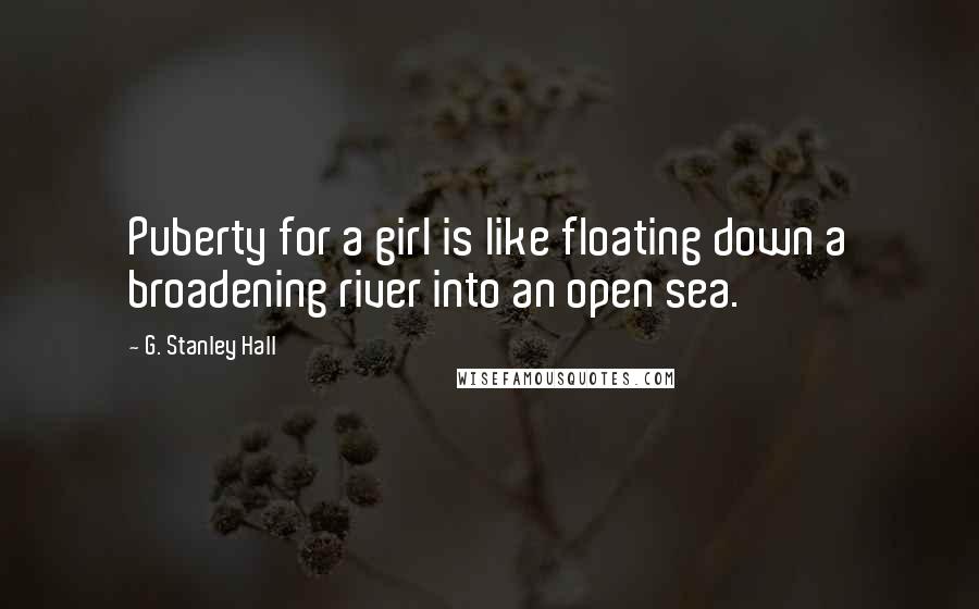 G. Stanley Hall Quotes: Puberty for a girl is like floating down a broadening river into an open sea.