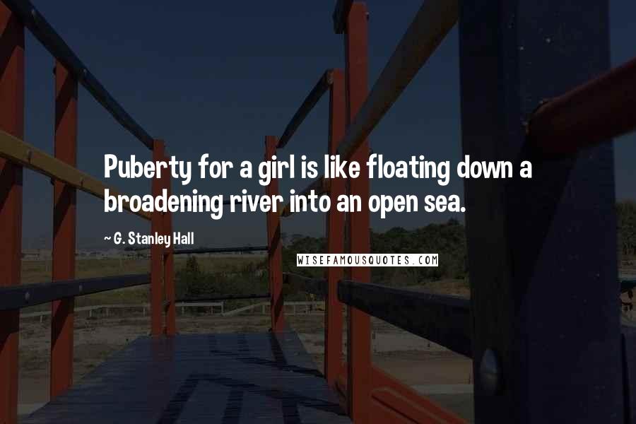 G. Stanley Hall Quotes: Puberty for a girl is like floating down a broadening river into an open sea.