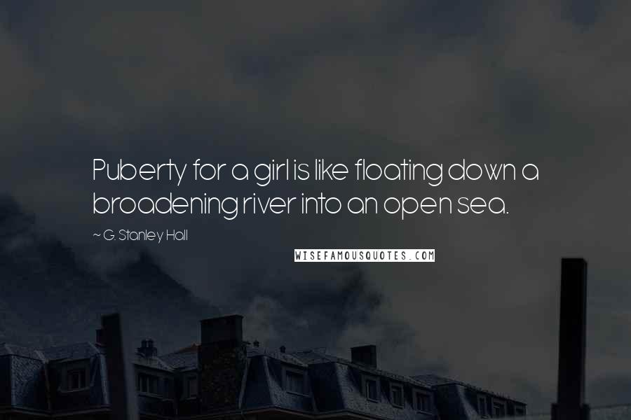 G. Stanley Hall Quotes: Puberty for a girl is like floating down a broadening river into an open sea.