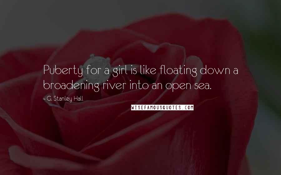 G. Stanley Hall Quotes: Puberty for a girl is like floating down a broadening river into an open sea.