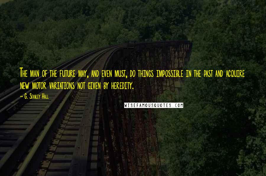 G. Stanley Hall Quotes: The man of the future may, and even must, do things impossible in the past and acquire new motor variations not given by heredity.