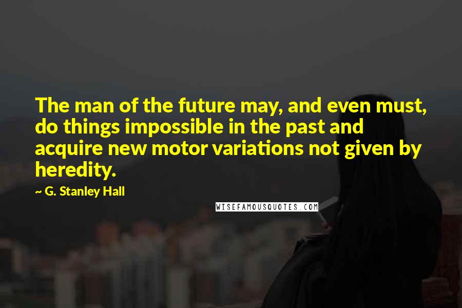 G. Stanley Hall Quotes: The man of the future may, and even must, do things impossible in the past and acquire new motor variations not given by heredity.