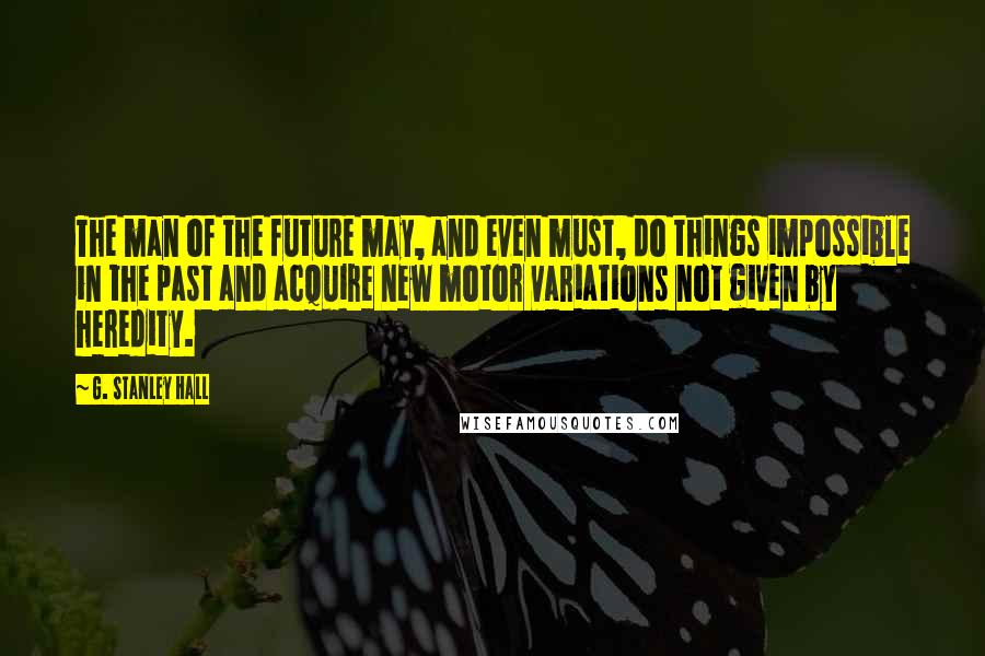 G. Stanley Hall Quotes: The man of the future may, and even must, do things impossible in the past and acquire new motor variations not given by heredity.