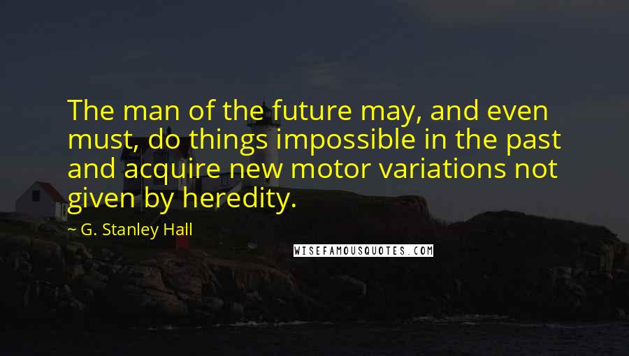 G. Stanley Hall Quotes: The man of the future may, and even must, do things impossible in the past and acquire new motor variations not given by heredity.