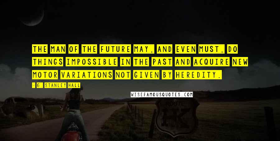 G. Stanley Hall Quotes: The man of the future may, and even must, do things impossible in the past and acquire new motor variations not given by heredity.