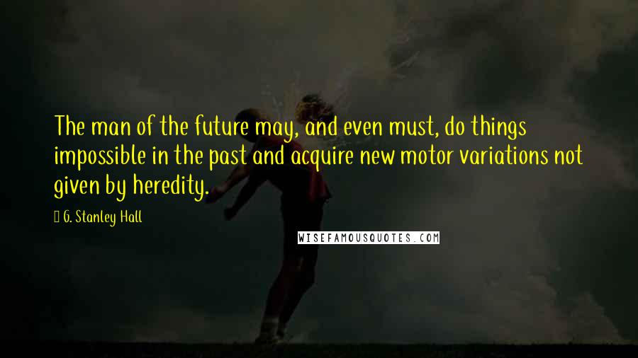 G. Stanley Hall Quotes: The man of the future may, and even must, do things impossible in the past and acquire new motor variations not given by heredity.