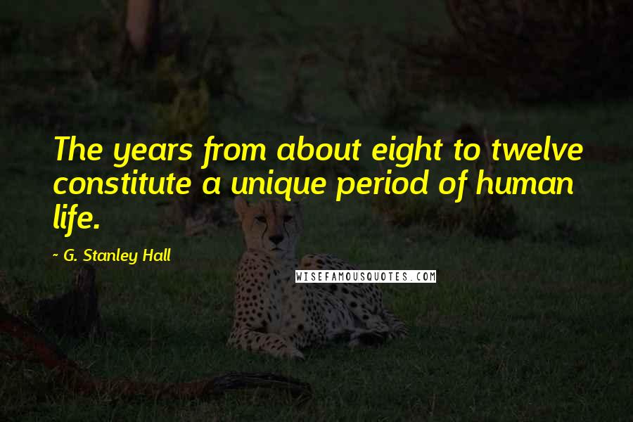 G. Stanley Hall Quotes: The years from about eight to twelve constitute a unique period of human life.