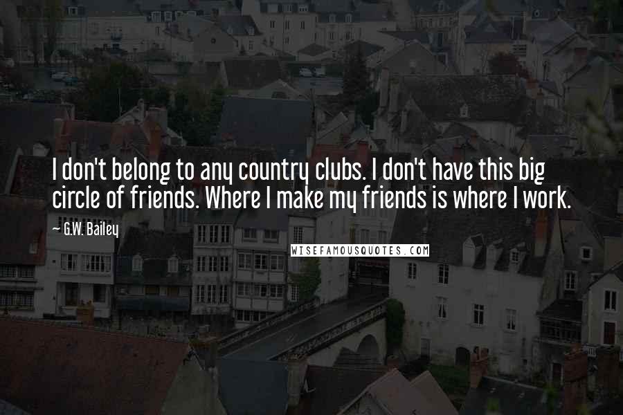 G.W. Bailey Quotes: I don't belong to any country clubs. I don't have this big circle of friends. Where I make my friends is where I work.